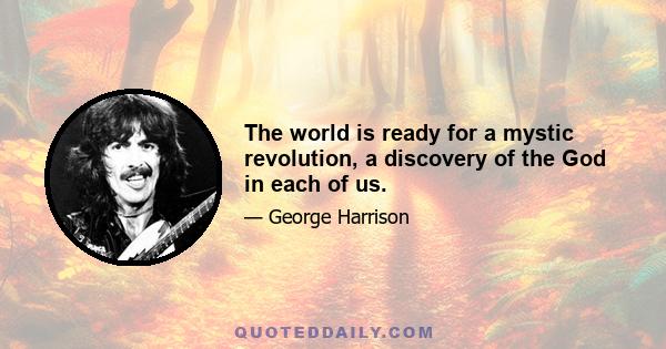 The world is ready for a mystic revolution, a discovery of the God in each of us.