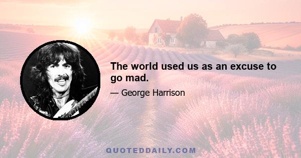 The world used us as an excuse to go mad.