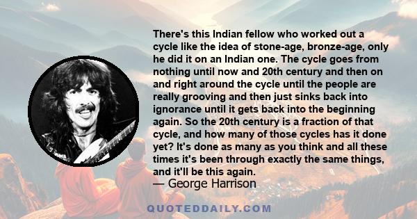 There's this Indian fellow who worked out a cycle like the idea of stone-age, bronze-age, only he did it on an Indian one. The cycle goes from nothing until now and 20th century and then on and right around the cycle