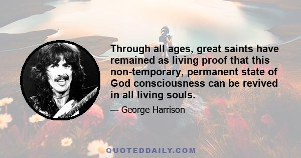 Through all ages, great saints have remained as living proof that this non-temporary, permanent state of God consciousness can be revived in all living souls.