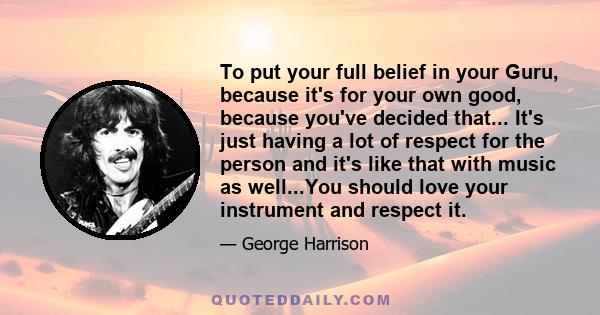 To put your full belief in your Guru, because it's for your own good, because you've decided that... It's just having a lot of respect for the person and it's like that with music as well...You should love your