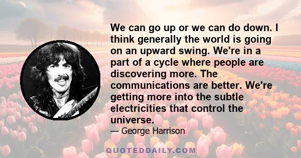 We can go up or we can do down. I think generally the world is going on an upward swing. We're in a part of a cycle where people are discovering more. The communications are better. We're getting more into the subtle