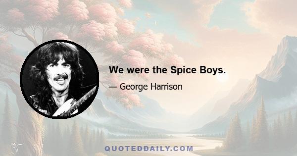 We were the Spice Boys.