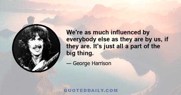 We're as much influenced by everybody else as they are by us, if they are. It's just all a part of the big thing.