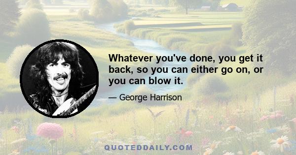 Whatever you've done, you get it back, so you can either go on, or you can blow it.