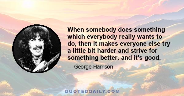 When somebody does something which everybody really wants to do, then it makes everyone else try a little bit harder and strive for something better, and it's good.