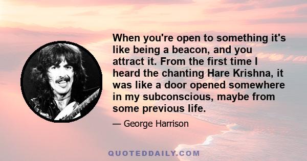 When you're open to something it's like being a beacon, and you attract it. From the first time I heard the chanting Hare Krishna, it was like a door opened somewhere in my subconscious, maybe from some previous life.