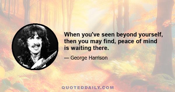 When you've seen beyond yourself, then you may find, peace of mind is waiting there.