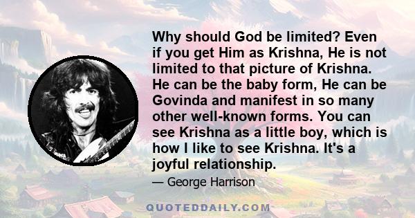 Why should God be limited? Even if you get Him as Krishna, He is not limited to that picture of Krishna. He can be the baby form, He can be Govinda and manifest in so many other well-known forms. You can see Krishna as