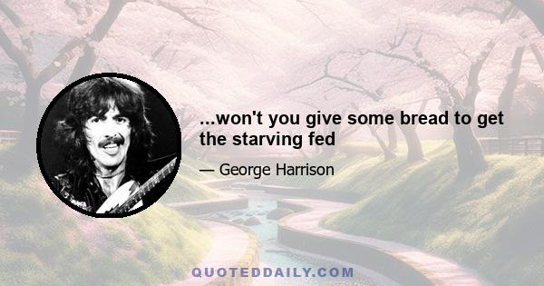 ...won't you give some bread to get the starving fed