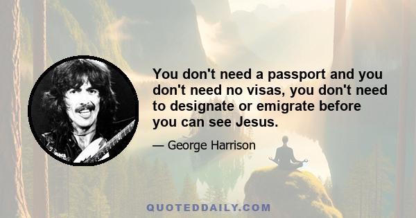 You don't need a passport and you don't need no visas, you don't need to designate or emigrate before you can see Jesus.