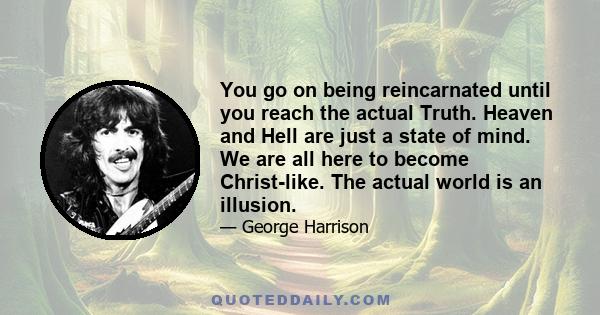 You go on being reincarnated until you reach the actual Truth. Heaven and Hell are just a state of mind. We are all here to become Christ-like. The actual world is an illusion.