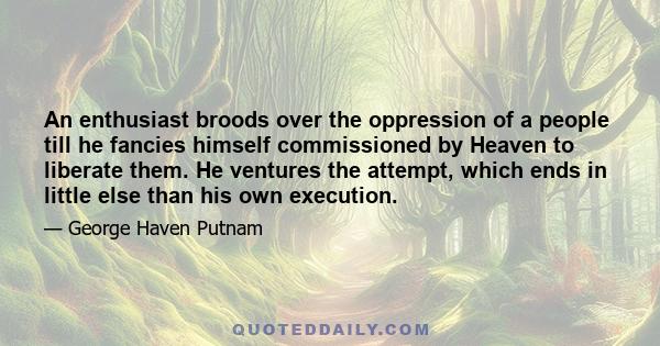 An enthusiast broods over the oppression of a people till he fancies himself commissioned by Heaven to liberate them. He ventures the attempt, which ends in little else than his own execution.