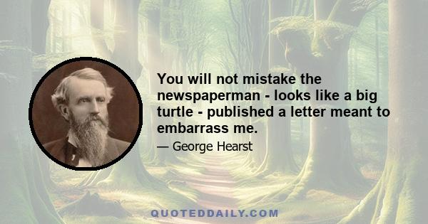 You will not mistake the newspaperman - looks like a big turtle - published a letter meant to embarrass me.