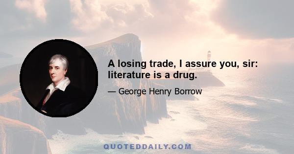 A losing trade, I assure you, sir: literature is a drug.