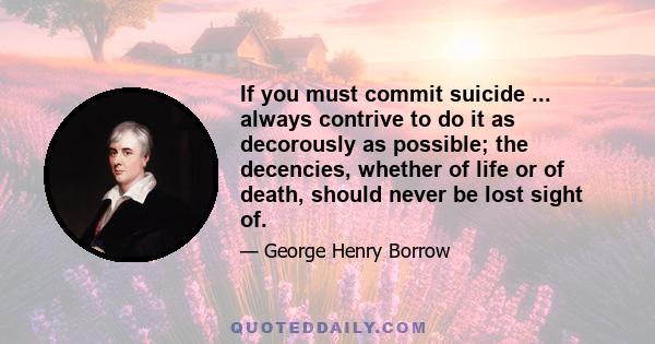 If you must commit suicide ... always contrive to do it as decorously as possible; the decencies, whether of life or of death, should never be lost sight of.