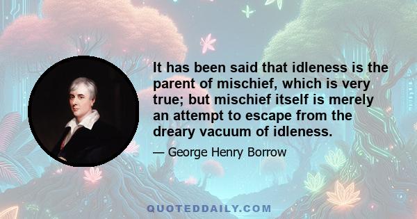 It has been said that idleness is the parent of mischief, which is very true; but mischief itself is merely an attempt to escape from the dreary vacuum of idleness.