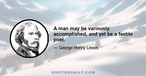 A man may be variously accomplished, and yet be a feeble poet.