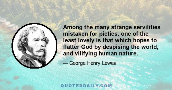 Among the many strange servilities mistaken for pieties, one of the least lovely is that which hopes to flatter God by despising the world, and vilifying human nature.