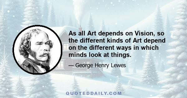 As all Art depends on Vision, so the different kinds of Art depend on the different ways in which minds look at things.