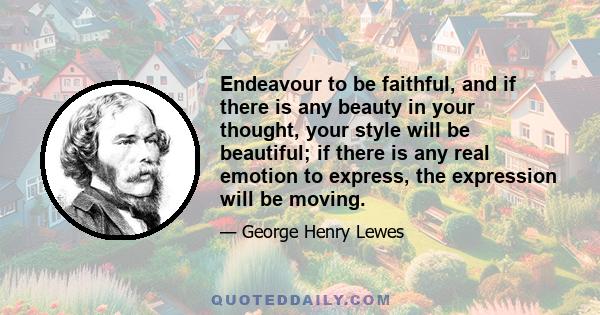 Endeavour to be faithful, and if there is any beauty in your thought, your style will be beautiful; if there is any real emotion to express, the expression will be moving.