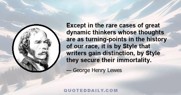 Except in the rare cases of great dynamic thinkers whose thoughts are as turning-points in the history of our race, it is by Style that writers gain distinction, by Style they secure their immortality.