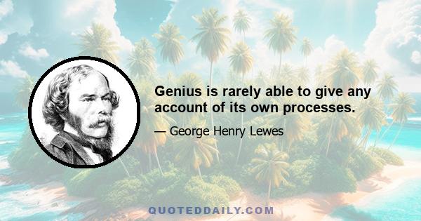 Genius is rarely able to give any account of its own processes.