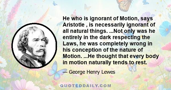 He who is ignorant of Motion, says Aristotle , is necessarily ignorant of all natural things. ...Not only was he entirely in the dark respecting the Laws, he was completely wrong in his conception of the nature of