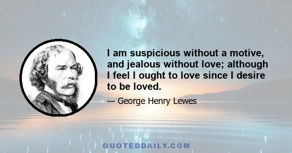 I am suspicious without a motive, and jealous without love; although I feel I ought to love since I desire to be loved.