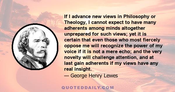 If I advance new views in Philosophy or Theology, I cannot expect to have many adherents among minds altogether unprepared for such views; yet it is certain that even those who most fiercely oppose me will recognize the 