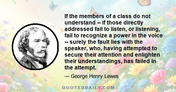 If the members of a class do not understand -- if those directly addressed fail to listen, or listening, fail to recognize a power in the voice -- surely the fault lies with the speaker, who, having attempted to secure