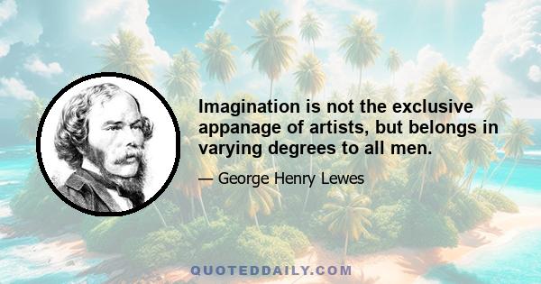 Imagination is not the exclusive appanage of artists, but belongs in varying degrees to all men.