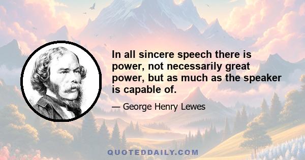 In all sincere speech there is power, not necessarily great power, but as much as the speaker is capable of.