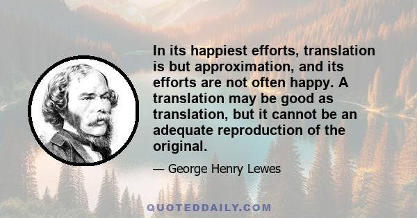 In its happiest efforts, translation is but approximation, and its efforts are not often happy. A translation may be good as translation, but it cannot be an adequate reproduction of the original.