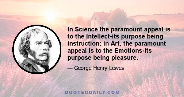 In Science the paramount appeal is to the Intellect-its purpose being instruction; in Art, the paramount appeal is to the Emotions-its purpose being pleasure.