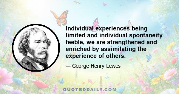 Individual experiences being limited and individual spontaneity feeble, we are strengthened and enriched by assimilating the experience of others.