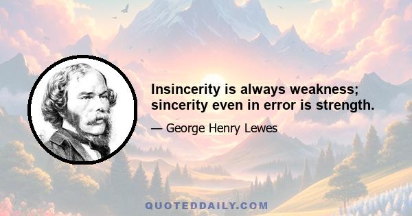 Insincerity is always weakness; sincerity even in error is strength.