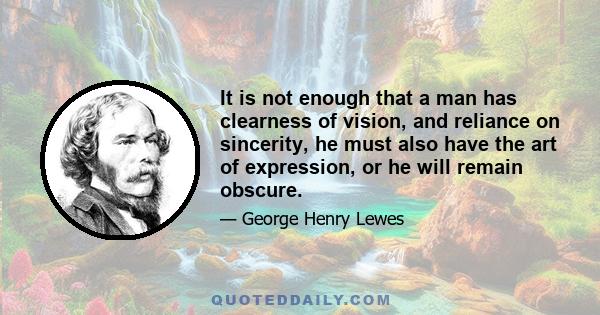 It is not enough that a man has clearness of vision, and reliance on sincerity, he must also have the art of expression, or he will remain obscure.