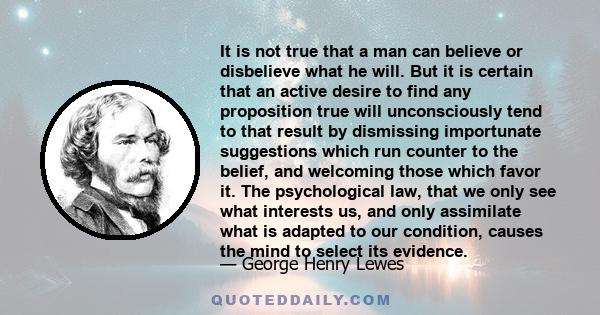 It is not true that a man can believe or disbelieve what he will. But it is certain that an active desire to find any proposition true will unconsciously tend to that result by dismissing importunate suggestions which