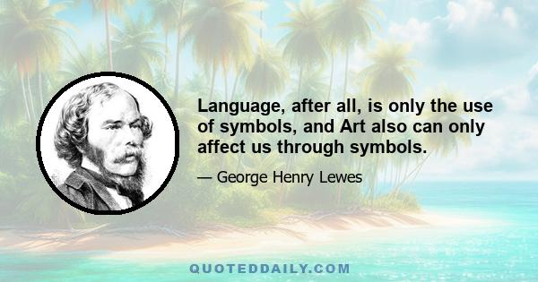 Language, after all, is only the use of symbols, and Art also can only affect us through symbols.