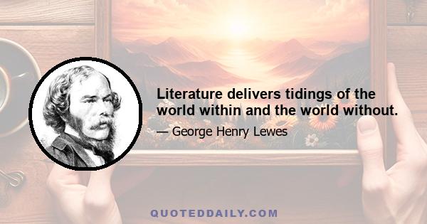 Literature delivers tidings of the world within and the world without.