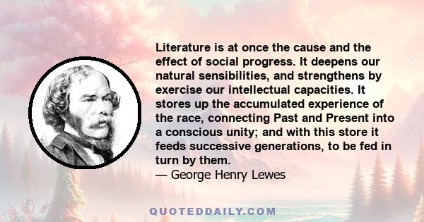 Literature is at once the cause and the effect of social progress. It deepens our natural sensibilities, and strengthens by exercise our intellectual capacities. It stores up the accumulated experience of the race,