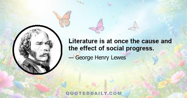 Literature is at once the cause and the effect of social progress.