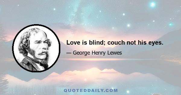 Love is blind; couch not his eyes.