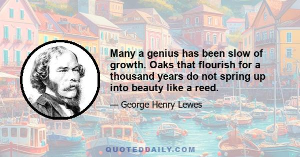 Many a genius has been slow of growth. Oaks that flourish for a thousand years do not spring up into beauty like a reed.