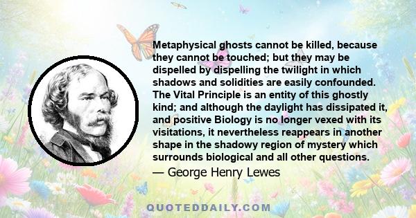 Metaphysical ghosts cannot be killed, because they cannot be touched; but they may be dispelled by dispelling the twilight in which shadows and solidities are easily confounded. The Vital Principle is an entity of this