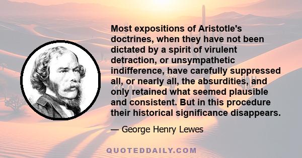 Most expositions of Aristotle's doctrines, when they have not been dictated by a spirit of virulent detraction, or unsympathetic indifference, have carefully suppressed all, or nearly all, the absurdities, and only