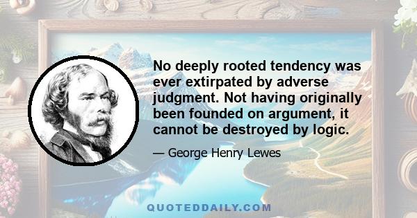 No deeply rooted tendency was ever extirpated by adverse judgment. Not having originally been founded on argument, it cannot be destroyed by logic.