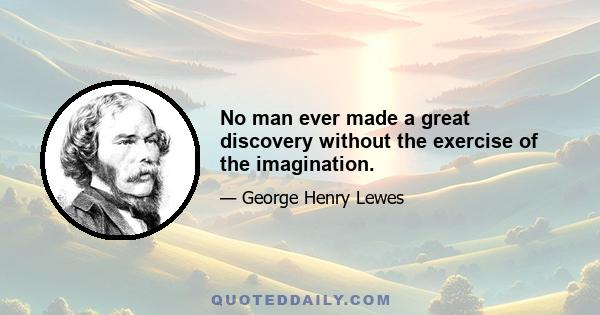 No man ever made a great discovery without the exercise of the imagination.