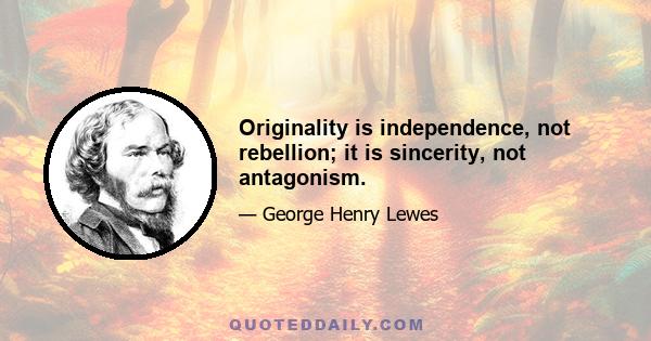 Originality is independence, not rebellion; it is sincerity, not antagonism.